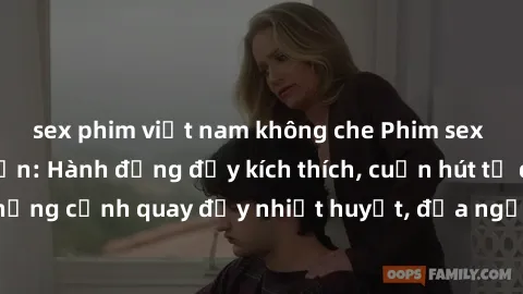 sex phim việt nam không che Phim sex loạn luân Nhật Bản: Hành động đầy kích thích, cuốn hút từ đầu đến cuối. Những cảnh quay đầy nhiệt huyết, đưa người xem vào thế giới độc đáo của tình thân. Đừng bỏ 