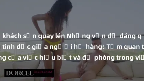 khách sạn quay lén Những vấn đề đáng quan tâm về quan hệ tình dục giữa người họ hàng: Tầm quan trọng của việc hiểu biết và đề phòng trong việc tiếp xúc trong gia đình.