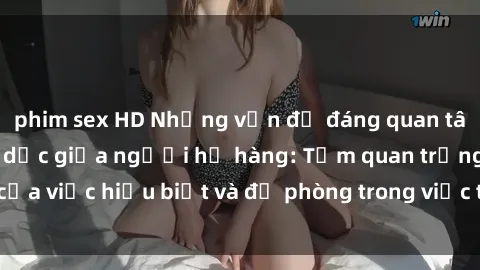 phim sex HD Những vấn đề đáng quan tâm về quan hệ tình dục giữa người họ hàng: Tầm quan trọng của việc hiểu biết và đề phòng trong việc tiếp xúc trong gia đình.