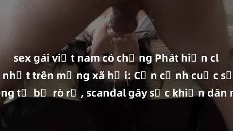 sex gái việt nam có chồng Phát hiện clip sex quay lén hot nhất trên mạng xã hội: Cận cảnh cuộc sống riêng tư bị rò rỉ, scandal gây sốc khiến dân mạng không khỏi bàng hoàng