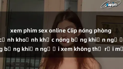 xem phim sex online Clip nóng phòng tắm gây sốt: Cận cảnh khoảnh khắc nóng bỏng khiến người xem không thể rời mắt