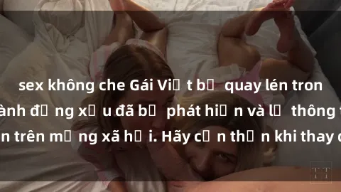 sex không che Gái Việt bị quay lén trong phòng thay đồ, hành động xấu đã bị phát hiện và lộ thông tin trên mạng xã hội. Hãy cẩn thận khi thay đồ ở nơi công cộng!