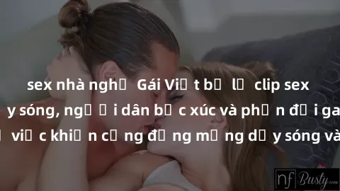 sex nhà nghỉ Gái Việt bị lộ clip sex khiến dư luận dậy sóng, người dân bức xúc và phản đối gay gắt. Sự việc khiến cộng đồng mạng dậy sóng và yêu cầu xử lý nghiêm ngặt.