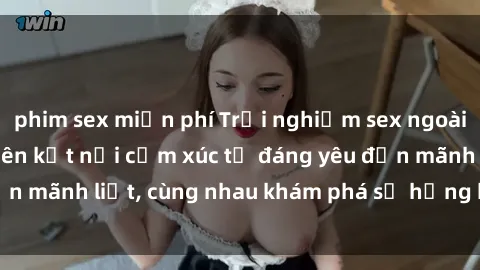 phim sex miễn phí Trải nghiệm sex ngoài trời: Khi thiên nhiên kết nối cảm xúc từ đáng yêu đến mãnh liệt, cùng nhau khám phá sự hứng khởi và thú vị.