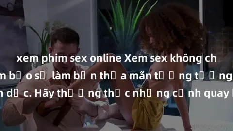 xem phim sex online Xem sex không che HD miễn phí đảm bảo sẽ làm bạn thỏa mãn tưởng tượng và nhu cầu tình dục. Hãy thưởng thức những cảnh quay hấp dẫn và mãnh liệt ngay bây giờ!