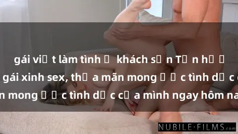 gái việt làm tình ở khách sạn Tận hưởng khoái cảm với gái xinh sex, thỏa mãn mong ước tình dục của mình ngay hôm nay