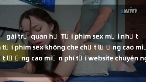 gái trẻ quan hệ Tải phim sex mới nhất hot nhất - Xem và tải phim sex không che chất lượng cao miễn phí tại website chuyên nghiệp.