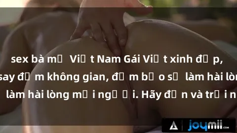 sex bà mẹ Việt Nam Gái Việt xinh đẹp, nồng nàn làm tình say đắm không gian, đảm bảo sẽ làm hài lòng mọi người. Hãy đến và trải nghiệm ngay!