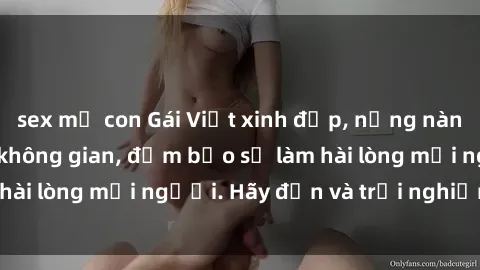 sex mẹ con Gái Việt xinh đẹp, nồng nàn làm tình say đắm không gian, đảm bảo sẽ làm hài lòng mọi người. Hãy đến và trải nghiệm ngay!