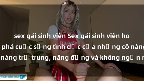 sex gái sinh viên Sex gái sinh viên hot nhất: Cùng khám phá cuộc sống tình dục của những cô nàng trẻ trung, năng động và không ngần ngại thử nghiệm!