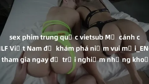 sex phim trung quốc vietsub Mở cánh cửa thế giới sex MILF Việt Nam để khám phá niềm vui mới_ENCODE_. Hãy tham gia ngay để trải nghiệm những khoảnh khắc đầy kích thích và đam mê.