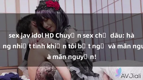 sex jav idol HD Chuyện sex chị dâu: hành động nhiệt tình khiến tôi bất ngờ và mãn nguyện!